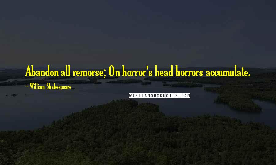 William Shakespeare Quotes: Abandon all remorse; On horror's head horrors accumulate.