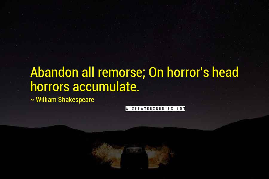 William Shakespeare Quotes: Abandon all remorse; On horror's head horrors accumulate.