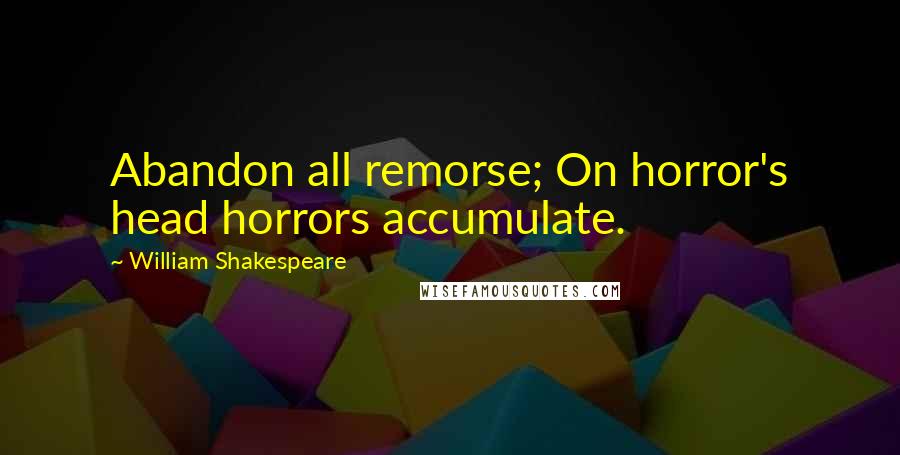 William Shakespeare Quotes: Abandon all remorse; On horror's head horrors accumulate.