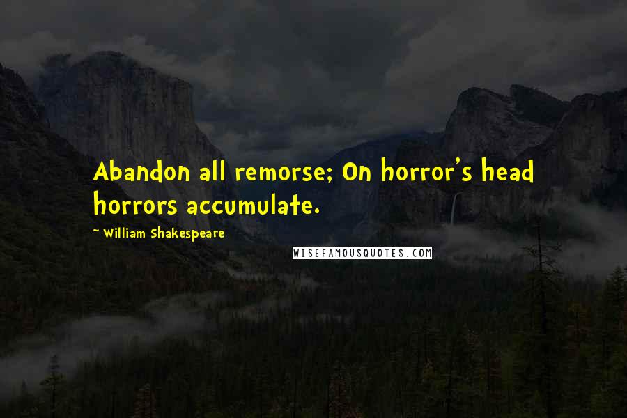 William Shakespeare Quotes: Abandon all remorse; On horror's head horrors accumulate.