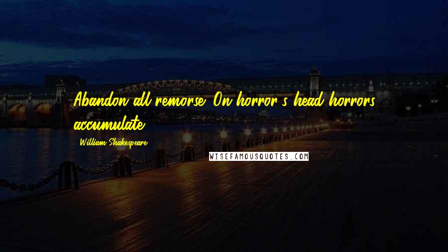 William Shakespeare Quotes: Abandon all remorse; On horror's head horrors accumulate.