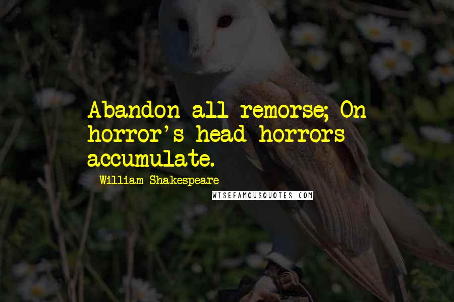 William Shakespeare Quotes: Abandon all remorse; On horror's head horrors accumulate.