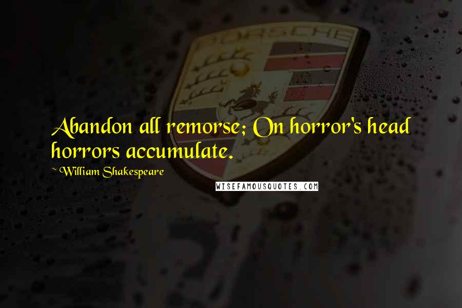 William Shakespeare Quotes: Abandon all remorse; On horror's head horrors accumulate.