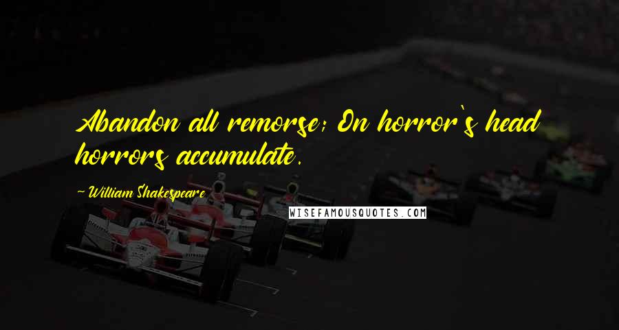 William Shakespeare Quotes: Abandon all remorse; On horror's head horrors accumulate.