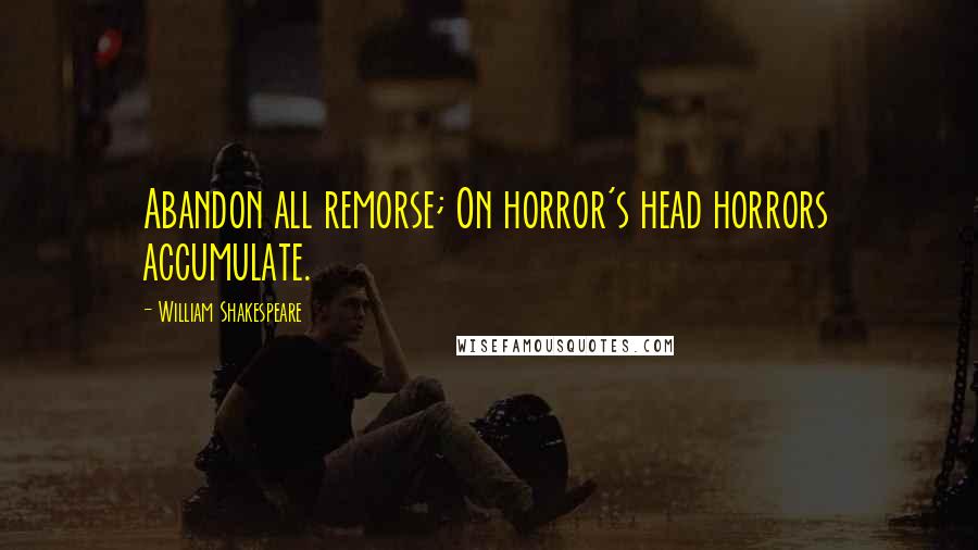 William Shakespeare Quotes: Abandon all remorse; On horror's head horrors accumulate.