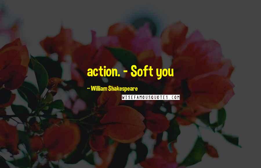 William Shakespeare Quotes: action. - Soft you