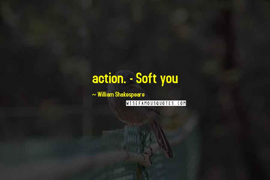 William Shakespeare Quotes: action. - Soft you