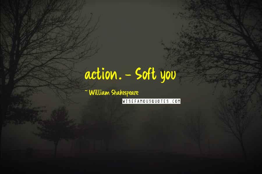 William Shakespeare Quotes: action. - Soft you