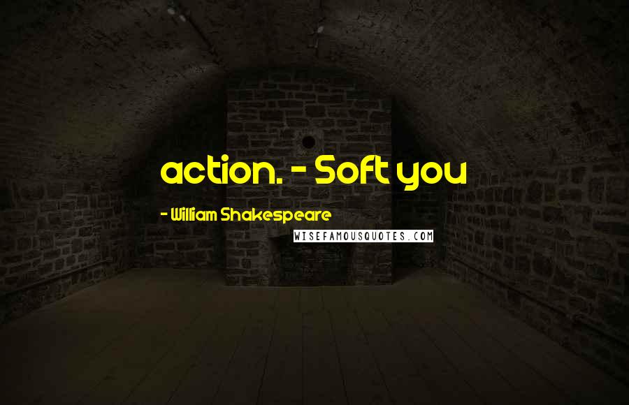 William Shakespeare Quotes: action. - Soft you