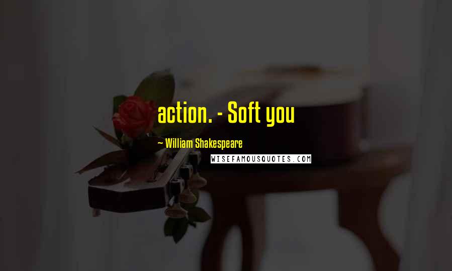 William Shakespeare Quotes: action. - Soft you