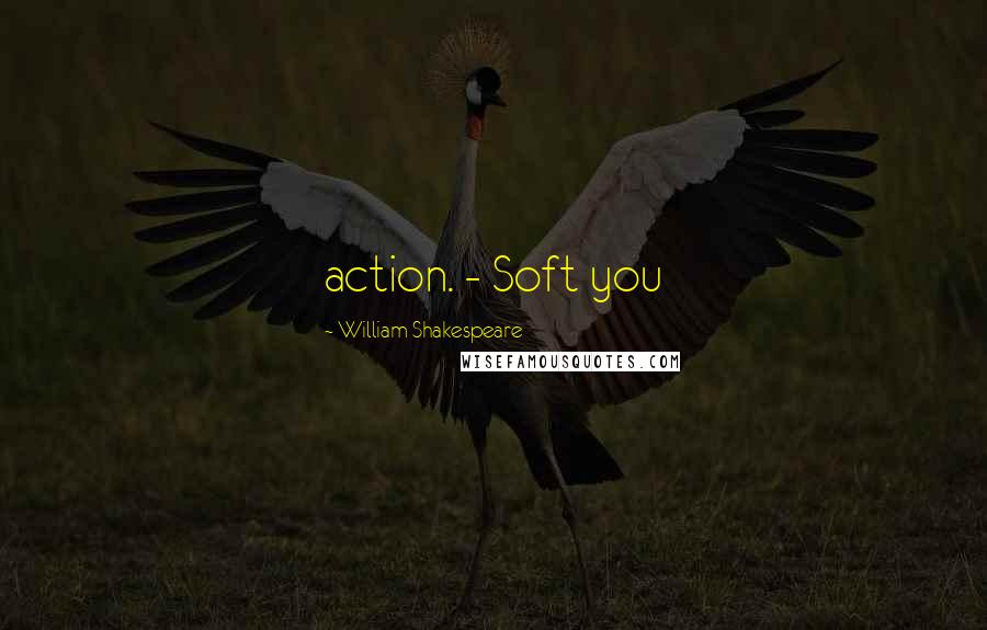 William Shakespeare Quotes: action. - Soft you