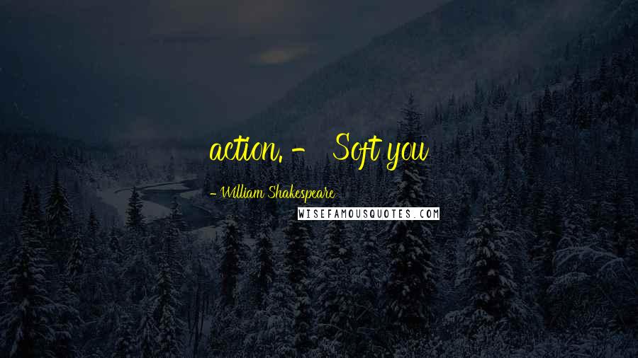 William Shakespeare Quotes: action. - Soft you