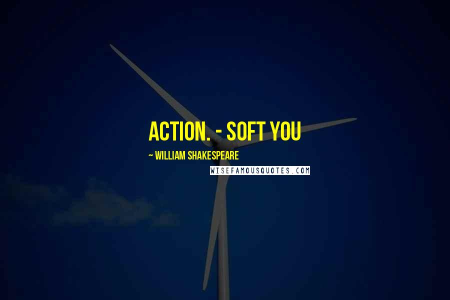 William Shakespeare Quotes: action. - Soft you