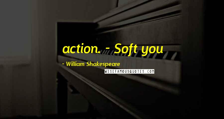 William Shakespeare Quotes: action. - Soft you