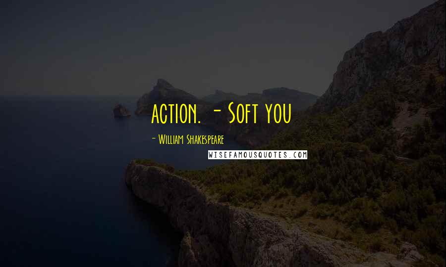 William Shakespeare Quotes: action. - Soft you