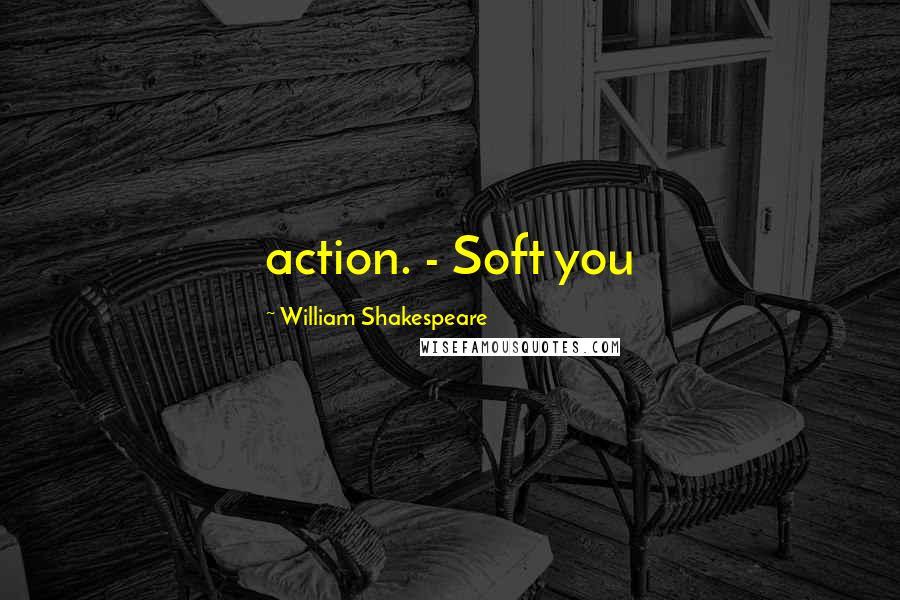 William Shakespeare Quotes: action. - Soft you