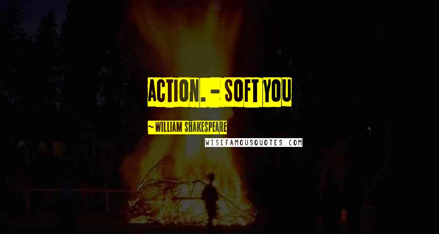 William Shakespeare Quotes: action. - Soft you