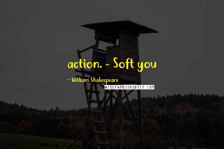 William Shakespeare Quotes: action. - Soft you