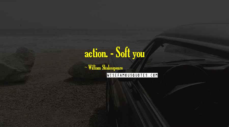 William Shakespeare Quotes: action. - Soft you