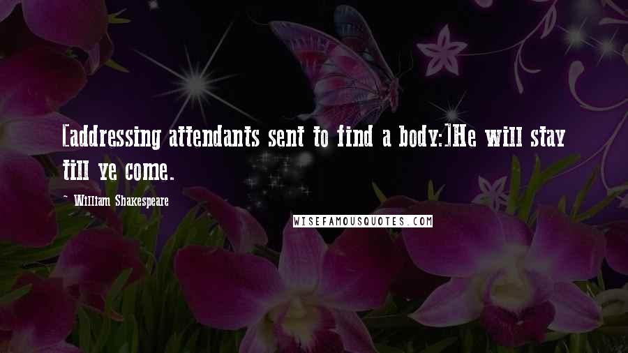 William Shakespeare Quotes: [addressing attendants sent to find a body:]He will stay till ye come.