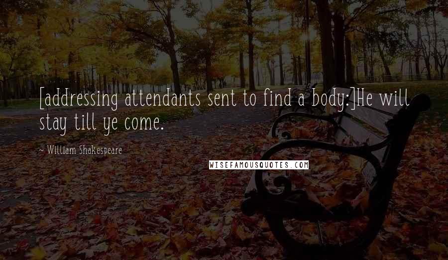 William Shakespeare Quotes: [addressing attendants sent to find a body:]He will stay till ye come.