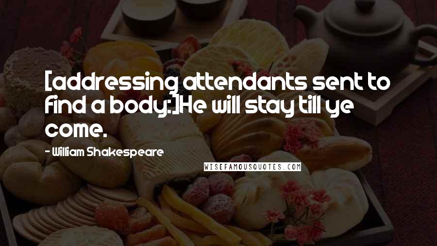 William Shakespeare Quotes: [addressing attendants sent to find a body:]He will stay till ye come.