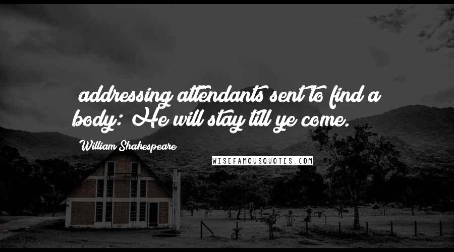 William Shakespeare Quotes: [addressing attendants sent to find a body:]He will stay till ye come.