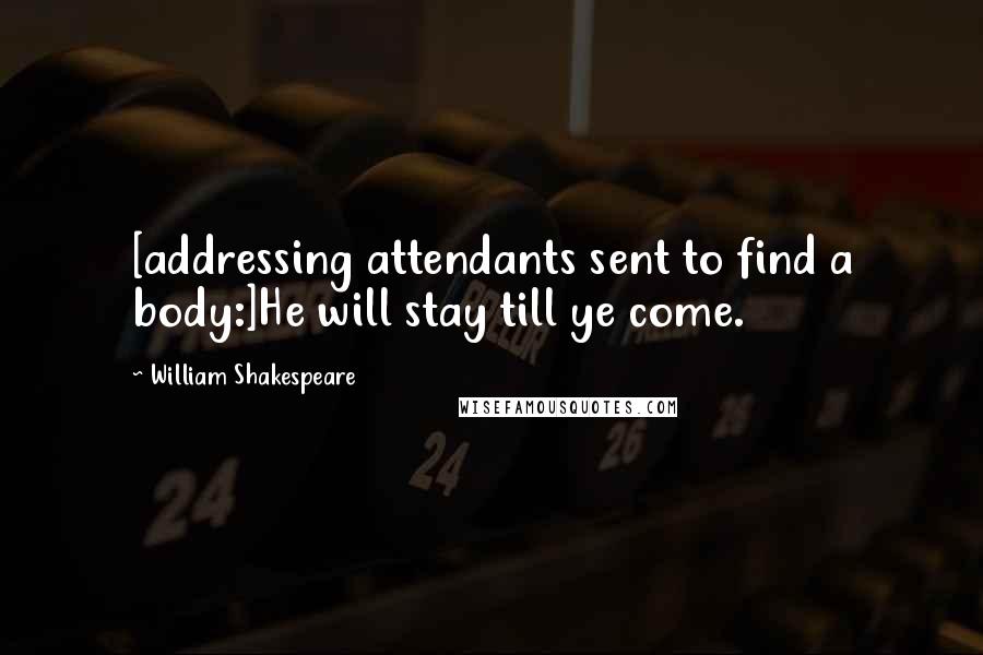 William Shakespeare Quotes: [addressing attendants sent to find a body:]He will stay till ye come.