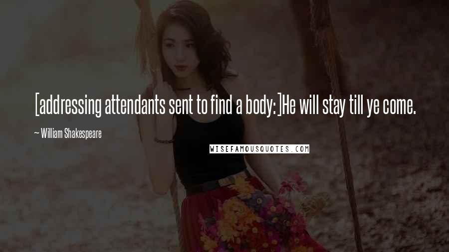 William Shakespeare Quotes: [addressing attendants sent to find a body:]He will stay till ye come.