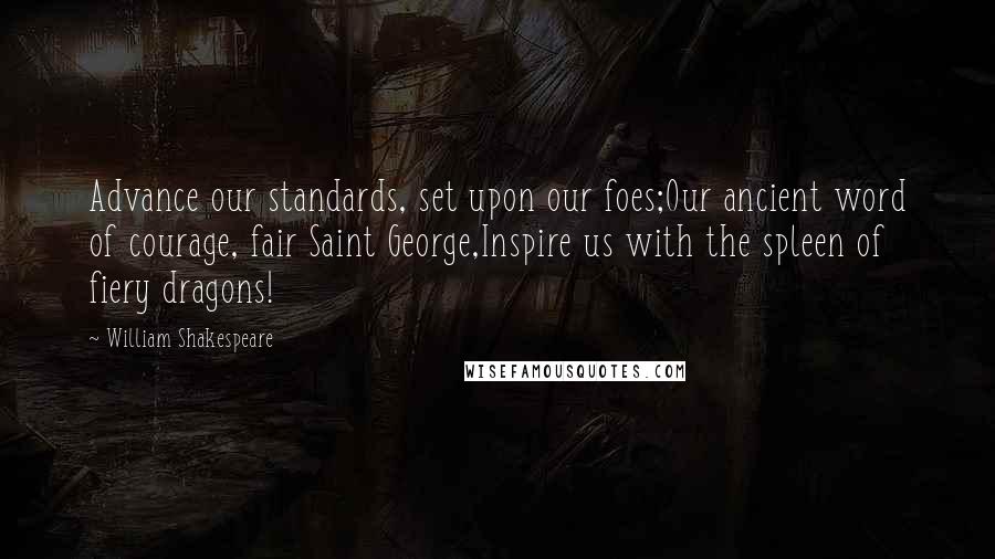 William Shakespeare Quotes: Advance our standards, set upon our foes;Our ancient word of courage, fair Saint George,Inspire us with the spleen of fiery dragons!