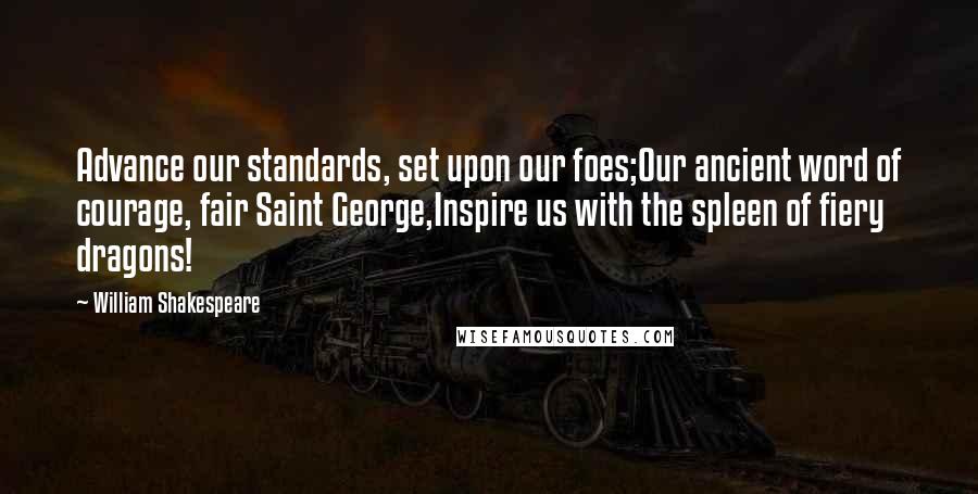 William Shakespeare Quotes: Advance our standards, set upon our foes;Our ancient word of courage, fair Saint George,Inspire us with the spleen of fiery dragons!