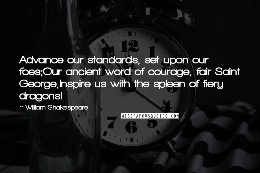 William Shakespeare Quotes: Advance our standards, set upon our foes;Our ancient word of courage, fair Saint George,Inspire us with the spleen of fiery dragons!