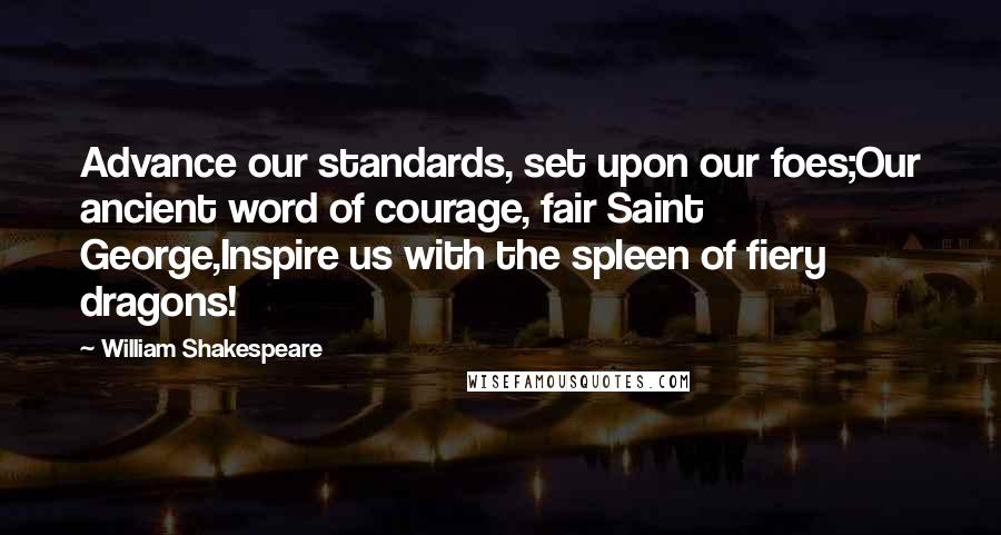 William Shakespeare Quotes: Advance our standards, set upon our foes;Our ancient word of courage, fair Saint George,Inspire us with the spleen of fiery dragons!