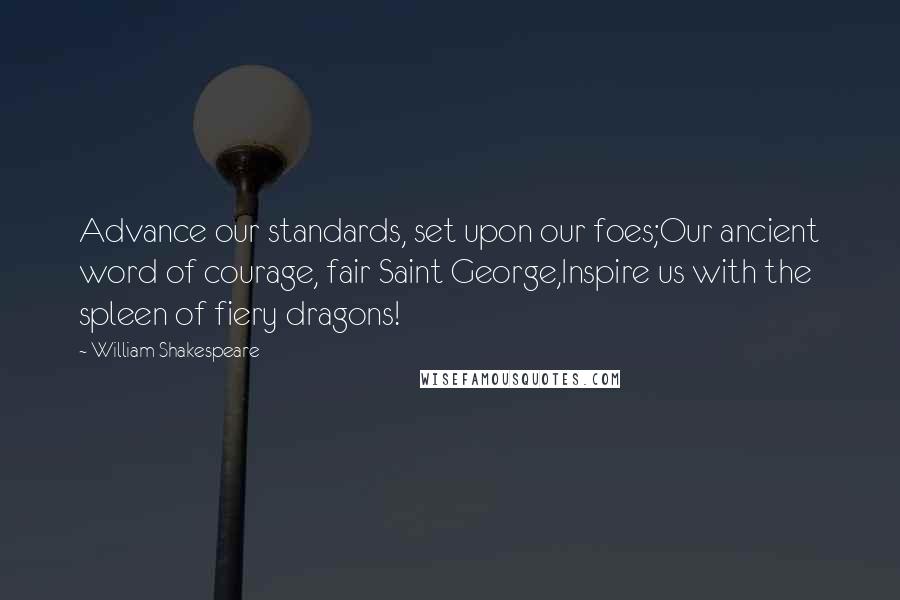 William Shakespeare Quotes: Advance our standards, set upon our foes;Our ancient word of courage, fair Saint George,Inspire us with the spleen of fiery dragons!