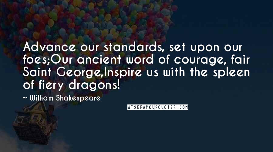 William Shakespeare Quotes: Advance our standards, set upon our foes;Our ancient word of courage, fair Saint George,Inspire us with the spleen of fiery dragons!