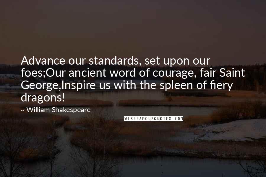 William Shakespeare Quotes: Advance our standards, set upon our foes;Our ancient word of courage, fair Saint George,Inspire us with the spleen of fiery dragons!