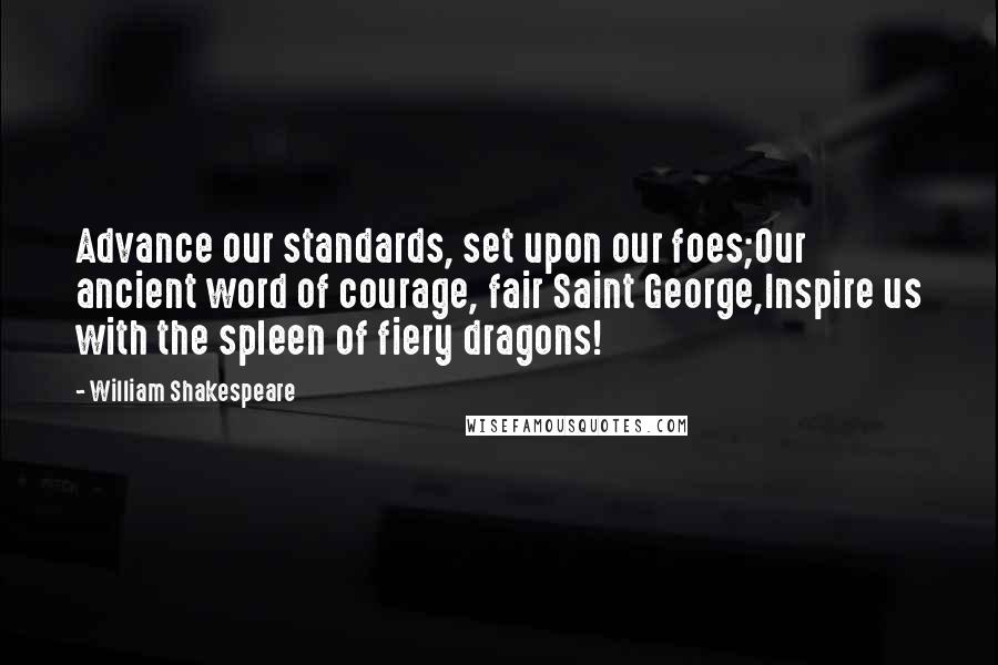 William Shakespeare Quotes: Advance our standards, set upon our foes;Our ancient word of courage, fair Saint George,Inspire us with the spleen of fiery dragons!