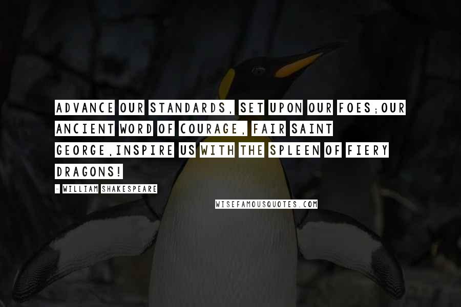 William Shakespeare Quotes: Advance our standards, set upon our foes;Our ancient word of courage, fair Saint George,Inspire us with the spleen of fiery dragons!
