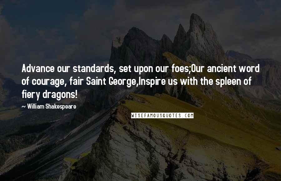 William Shakespeare Quotes: Advance our standards, set upon our foes;Our ancient word of courage, fair Saint George,Inspire us with the spleen of fiery dragons!