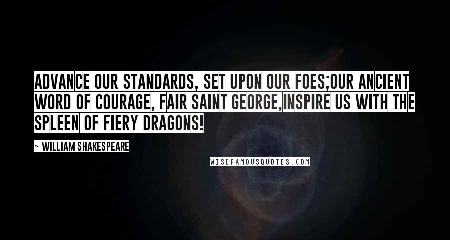 William Shakespeare Quotes: Advance our standards, set upon our foes;Our ancient word of courage, fair Saint George,Inspire us with the spleen of fiery dragons!