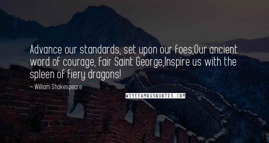 William Shakespeare Quotes: Advance our standards, set upon our foes;Our ancient word of courage, fair Saint George,Inspire us with the spleen of fiery dragons!