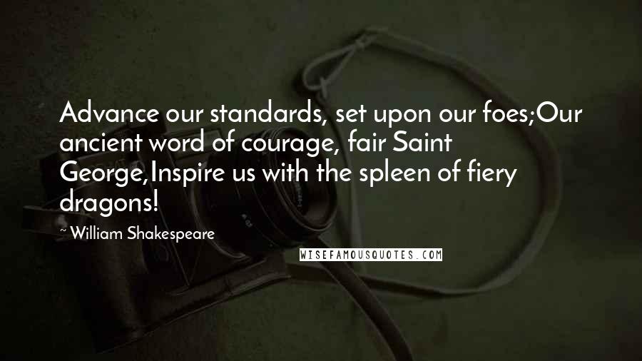 William Shakespeare Quotes: Advance our standards, set upon our foes;Our ancient word of courage, fair Saint George,Inspire us with the spleen of fiery dragons!