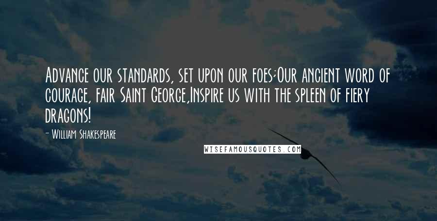 William Shakespeare Quotes: Advance our standards, set upon our foes;Our ancient word of courage, fair Saint George,Inspire us with the spleen of fiery dragons!