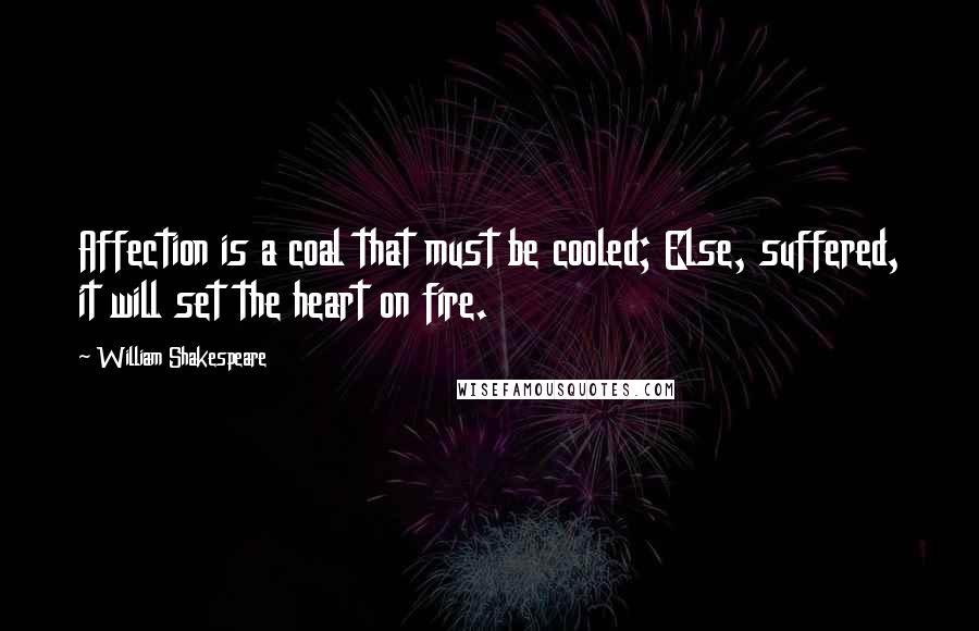 William Shakespeare Quotes: Affection is a coal that must be cooled; Else, suffered, it will set the heart on fire.