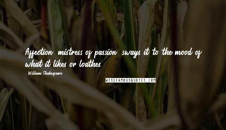 William Shakespeare Quotes: Affection, mistress of passion, sways it to the mood of what it likes or loathes.