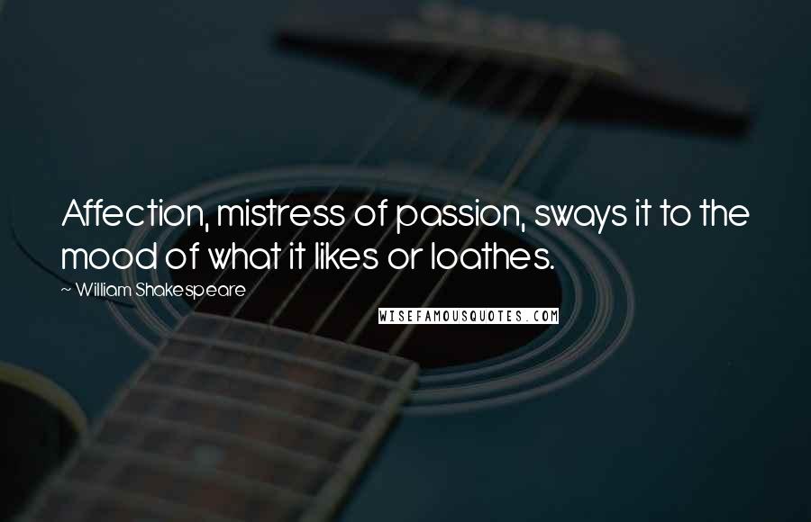 William Shakespeare Quotes: Affection, mistress of passion, sways it to the mood of what it likes or loathes.