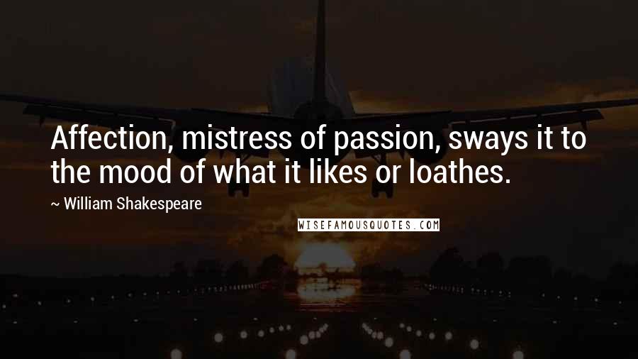 William Shakespeare Quotes: Affection, mistress of passion, sways it to the mood of what it likes or loathes.