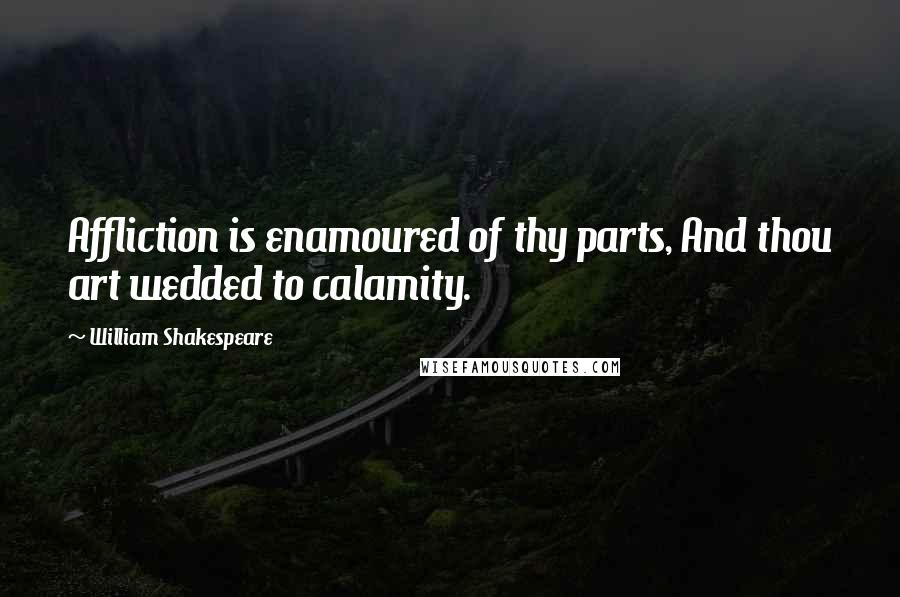 William Shakespeare Quotes: Affliction is enamoured of thy parts, And thou art wedded to calamity.