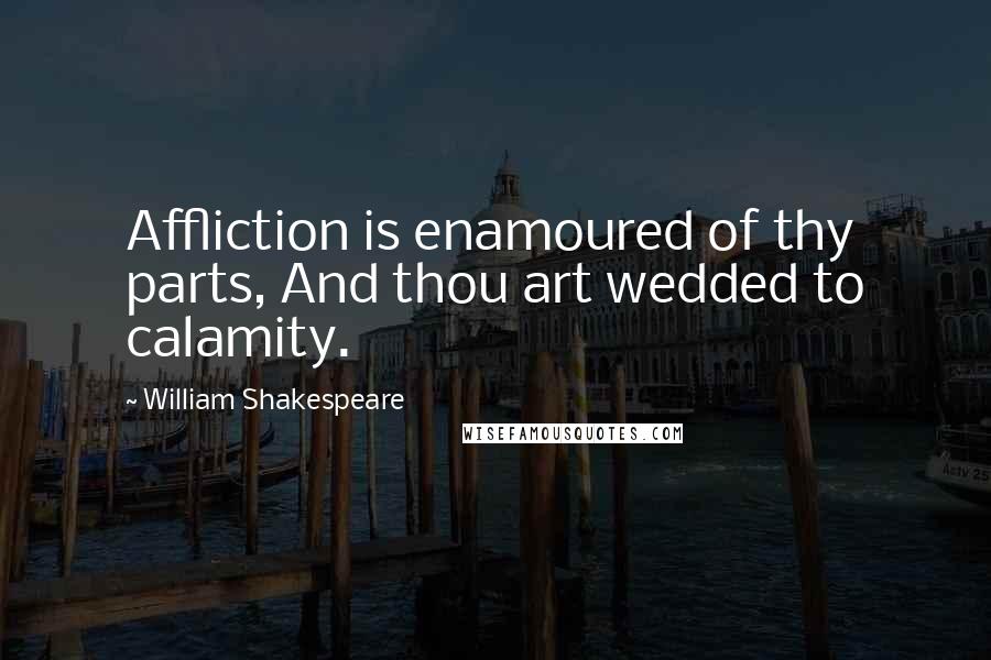 William Shakespeare Quotes: Affliction is enamoured of thy parts, And thou art wedded to calamity.
