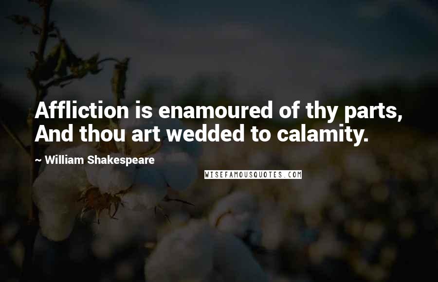 William Shakespeare Quotes: Affliction is enamoured of thy parts, And thou art wedded to calamity.